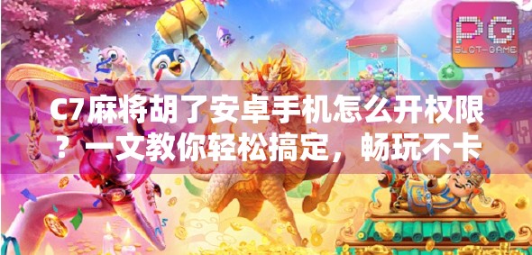 C7麻将胡了安卓手机怎么开权限？一文教你轻松搞定，畅玩不卡顿！