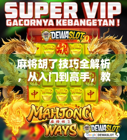 麻将胡了技巧全解析，从入门到高手，教你如何稳稳胡牌不翻车！