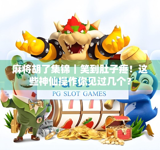 麻将胡了集锦|笑到肚子疼!这些神仙操作你见过几个? 麻将胡了集锦|笑到肚子疼!这些神仙操作你见过几个?