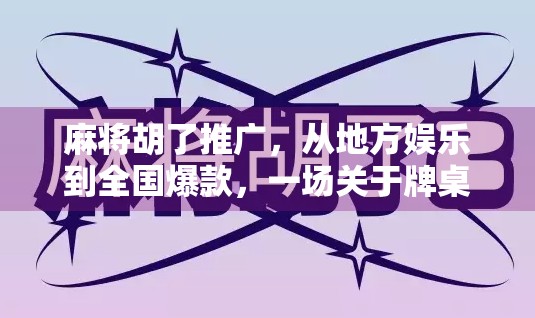 麻将胡了推广，从地方娱乐到全国爆款，一场关于牌桌经济的逆袭之路