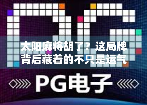 太阳麻将胡了？这局牌背后藏着的不只是运气，还有人生哲理！