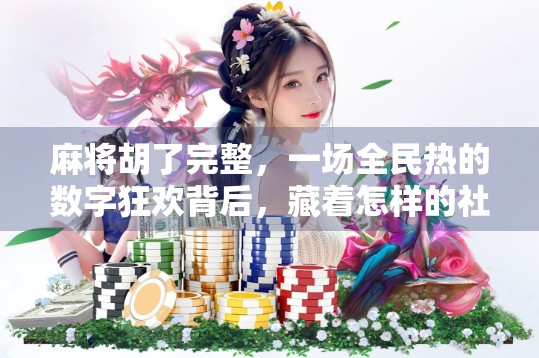麻将胡了完整，一场全民热的数字狂欢背后，藏着怎样的社交密码？