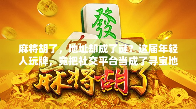 麻将胡了，地址却成了谜？这届年轻人玩牌，竟把社交平台当成了寻宝地图！