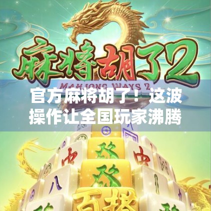 官方麻将胡了！这波操作让全国玩家沸腾，背后藏着什么玄机？
